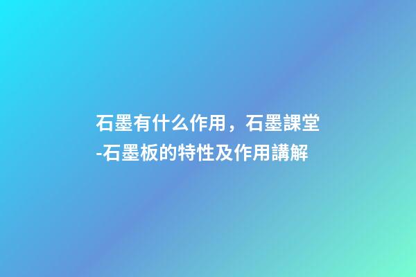 石墨有什么作用，石墨課堂-石墨板的特性及作用講解-第1張-觀點(diǎn)-玄機(jī)派