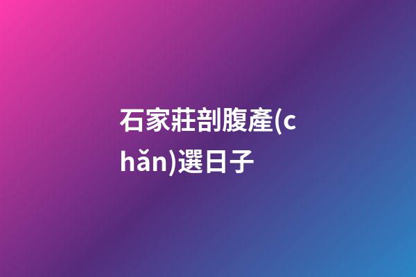 石家莊剖腹產(chǎn)選日子