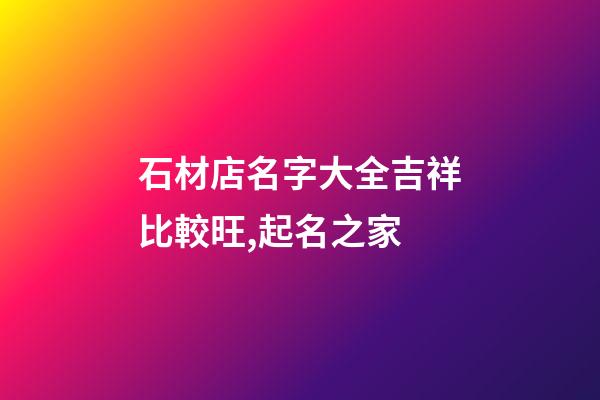 石材店名字大全吉祥比較旺,起名之家-第1張-店鋪起名-玄機(jī)派