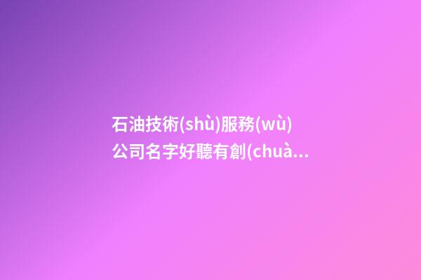 石油技術(shù)服務(wù)公司名字好聽有創(chuàng)意
