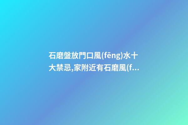 石磨盤放門口風(fēng)水十大禁忌,家附近有石磨風(fēng)水學(xué)上怎么辦