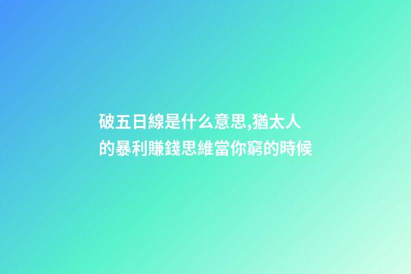 破五日線是什么意思,猶太人的暴利賺錢思維當你窮的時候-第1張-觀點-玄機派