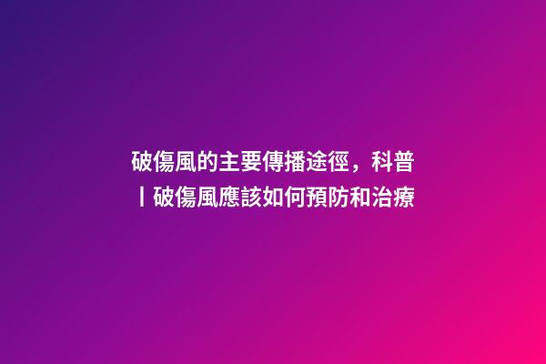 破傷風的主要傳播途徑，科普丨破傷風應該如何預防和治療-第1張-觀點-玄機派