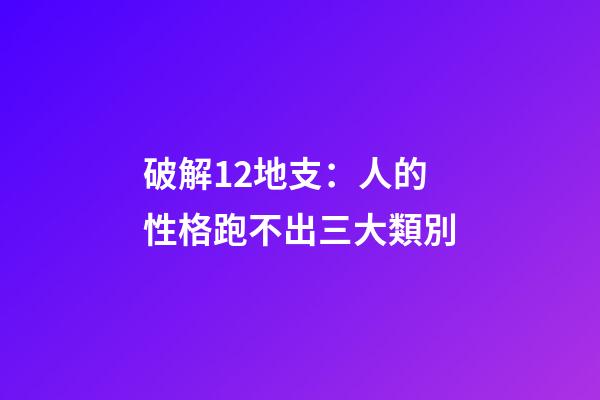 破解12地支：人的性格跑不出三大類別
