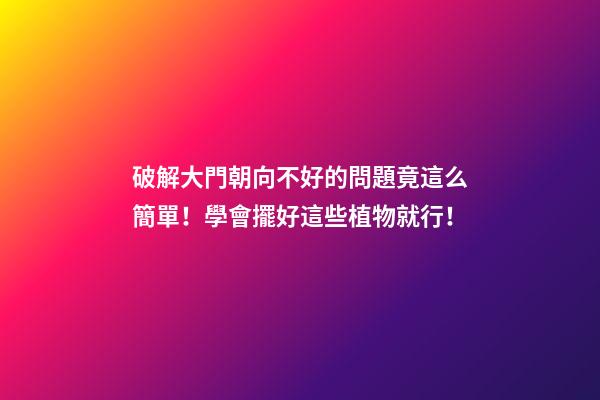 破解大門朝向不好的問題竟這么簡單！學會擺好這些植物就行！