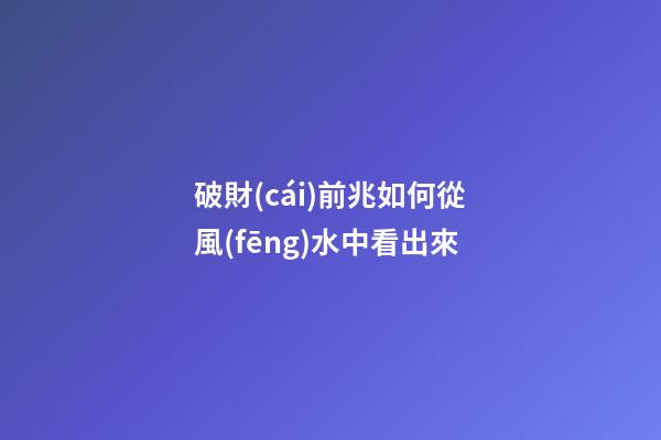 破財(cái)前兆如何從風(fēng)水中看出來