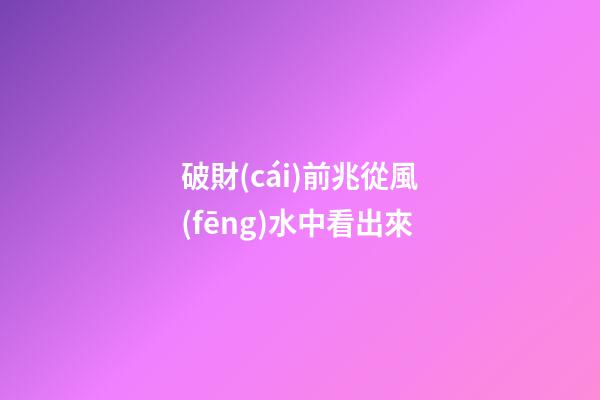 破財(cái)前兆從風(fēng)水中看出來