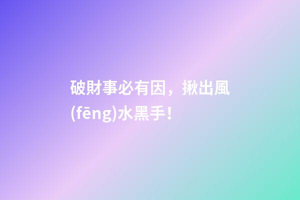 破財事必有因，揪出風(fēng)水黑手！