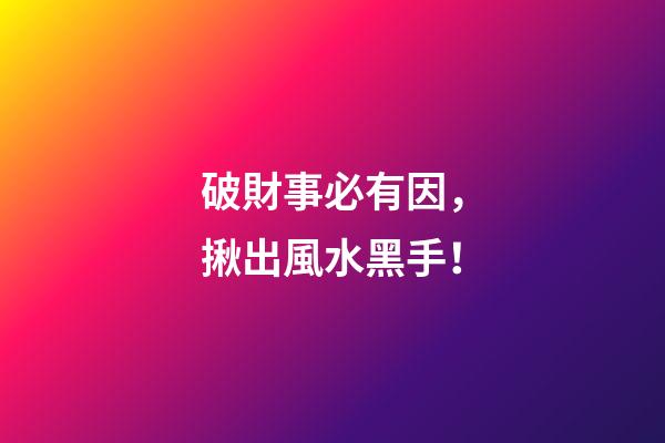 破財事必有因，揪出風水黑手！