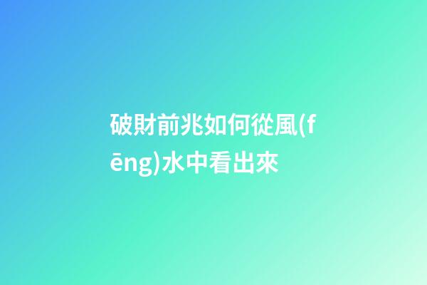 破財前兆如何從風(fēng)水中看出來