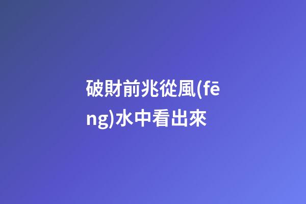破財前兆從風(fēng)水中看出來