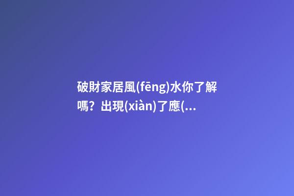 破財家居風(fēng)水你了解嗎？出現(xiàn)了應(yīng)該怎么辦？