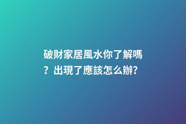 破財家居風水你了解嗎？出現了應該怎么辦？