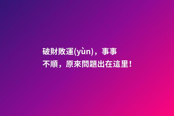 破財敗運(yùn)，事事不順，原來問題出在這里！