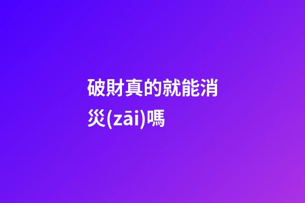 破財真的就能消災(zāi)嗎