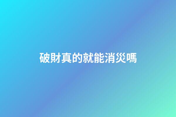 破財真的就能消災嗎