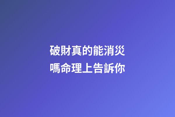 破財真的能消災嗎?命理上告訴你