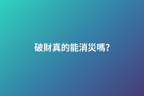 破財真的能消災嗎？