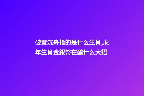 破釜沉舟指的是什么生肖,虎年生肖金銀幣在釀什么大招-第1張-觀點-玄機派