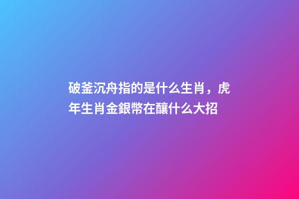 破釜沉舟指的是什么生肖，虎年生肖金銀幣在釀什么大招-第1張-觀點-玄機派