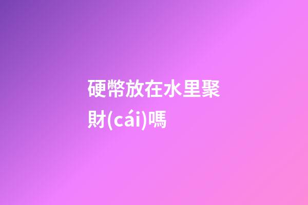 硬幣放在水里聚財(cái)嗎