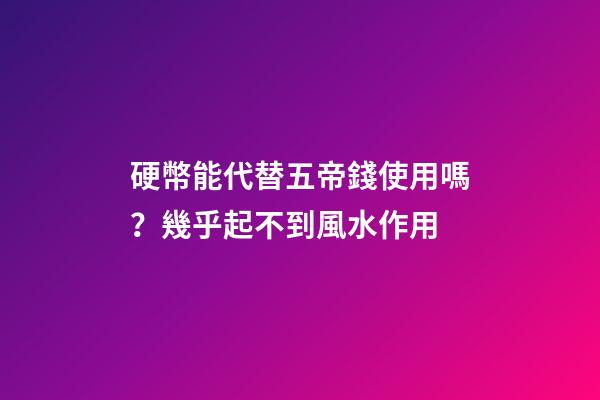 硬幣能代替五帝錢使用嗎？幾乎起不到風水作用