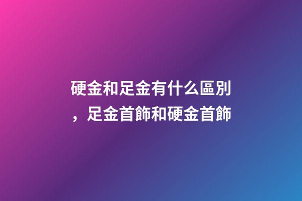 硬金和足金有什么區別，足金首飾和硬金首飾-第1張-觀點-玄機派
