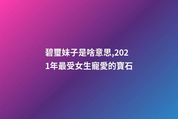 碧璽妹子是啥意思,2021年最受女生寵愛的寶石-第1張-觀點-玄機派