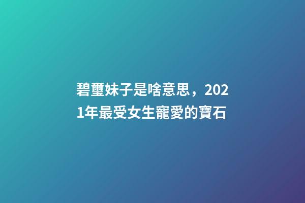 碧璽妹子是啥意思，2021年最受女生寵愛的寶石