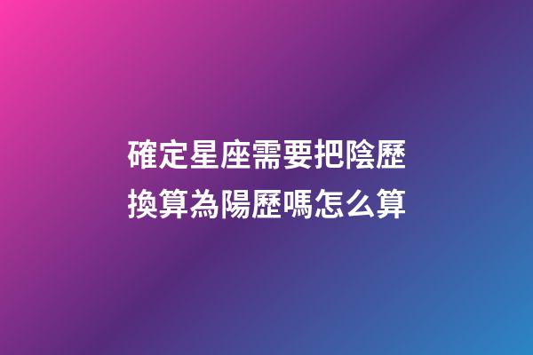 確定星座需要把陰歷換算為陽歷嗎怎么算-第1張-星座運勢-玄機派