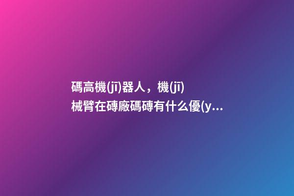 碼高機(jī)器人，機(jī)械臂在磚廠碼磚有什么優(yōu)點(diǎn)