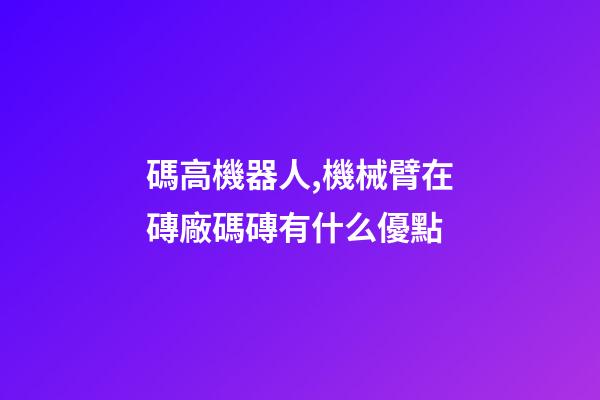 碼高機器人,機械臂在磚廠碼磚有什么優點-第1張-觀點-玄機派