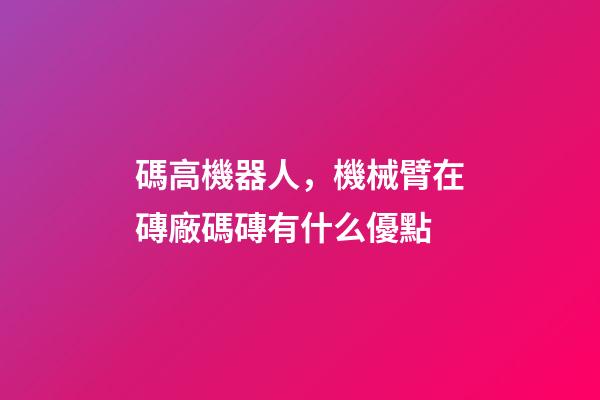 碼高機器人，機械臂在磚廠碼磚有什么優點
