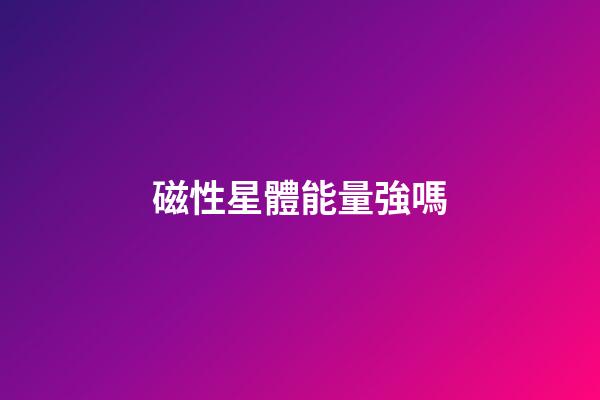 磁性星體能量強嗎-第1張-星座運勢-玄機派