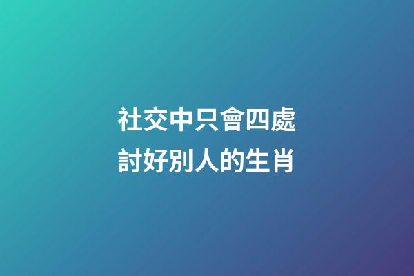 社交中只會四處討好別人的生肖