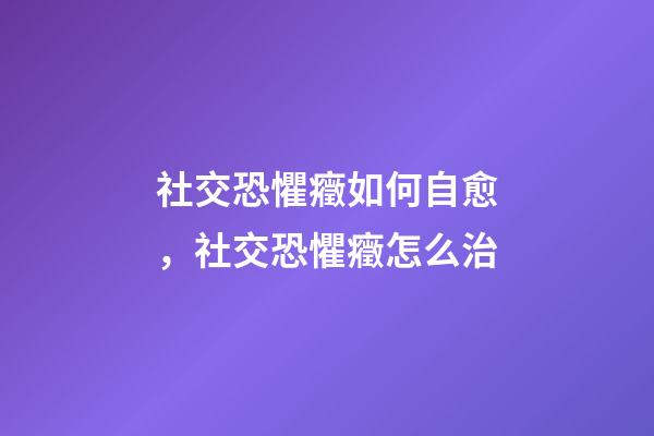 社交恐懼癥如何自愈，社交恐懼癥怎么治-第1張-觀點-玄機派