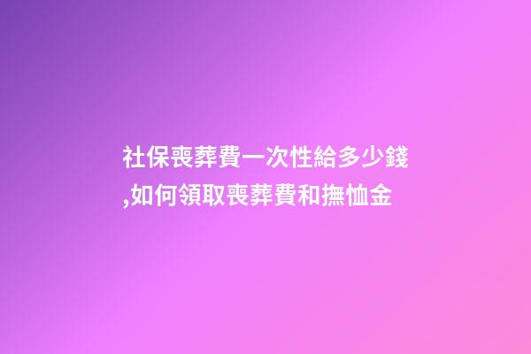 社保喪葬費一次性給多少錢,如何領取喪葬費和撫恤金-第1張-觀點-玄機派