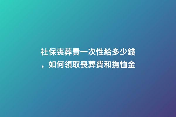 社保喪葬費一次性給多少錢，如何領取喪葬費和撫恤金-第1張-觀點-玄機派