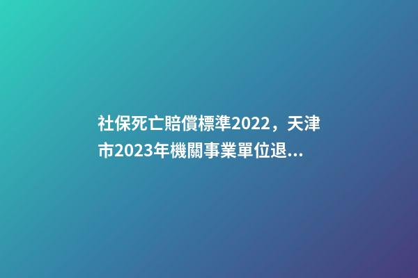 社保死亡賠償標準2022，天津市2023年機關事業單位退休人員死亡待遇是多少-第1張-觀點-玄機派