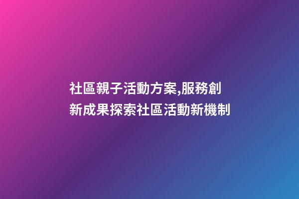 社區親子活動方案,服務創新成果探索社區活動新機制-第1張-觀點-玄機派
