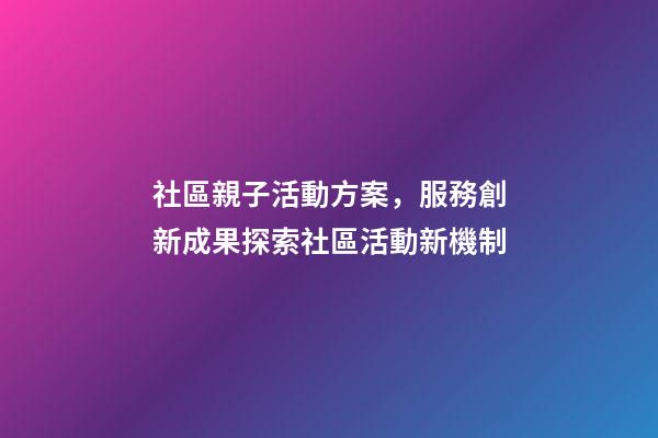 社區親子活動方案，服務創新成果探索社區活動新機制-第1張-觀點-玄機派