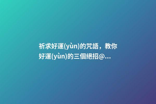 祈求好運(yùn)的咒語，教你好運(yùn)的三個絕招@生鼎-第1張-觀點-玄機(jī)派