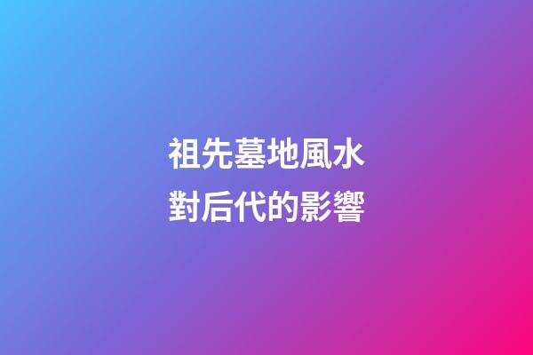祖先墓地風水對后代的影響