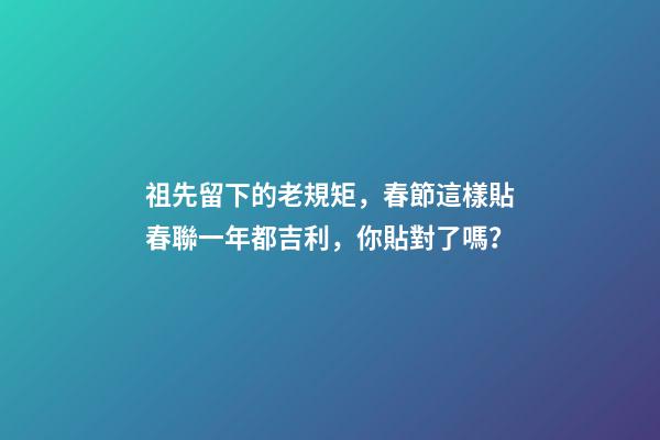 祖先留下的老規矩，春節這樣貼春聯一年都吉利，你貼對了嗎？