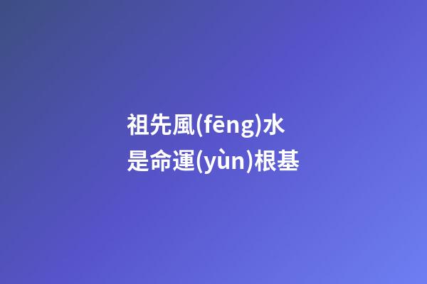祖先風(fēng)水是命運(yùn)根基