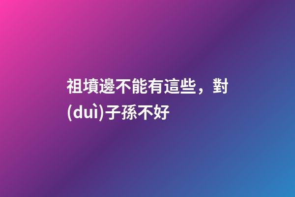 祖墳邊不能有這些，對(duì)子孫不好