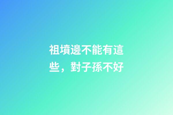 祖墳邊不能有這些，對子孫不好
