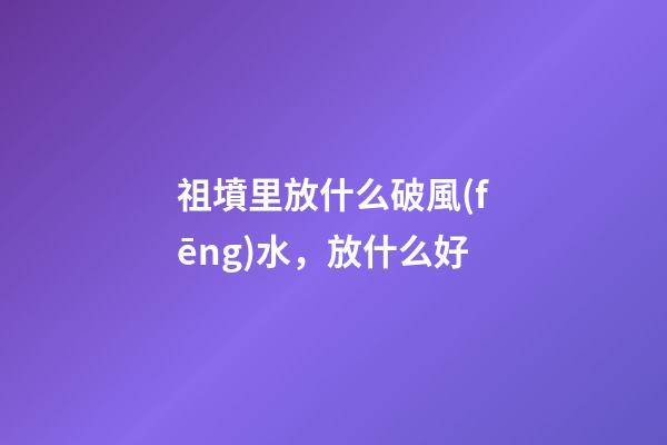 祖墳里放什么破風(fēng)水，放什么好