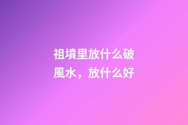 祖墳里放什么破風水，放什么好