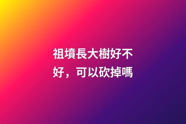 祖墳長大樹好不好，可以砍掉嗎